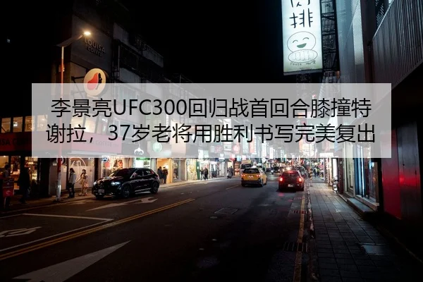 李景亮UFC300回归战首回合膝撞特谢拉，37岁老将用胜利书写完美复出