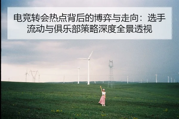 电竞转会热点背后的博弈与走向：选手流动与俱乐部策略深度全景透视