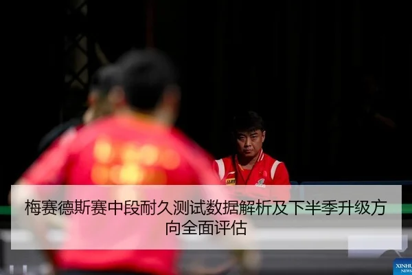 梅赛德斯赛中段耐久测试数据解析及下半季升级方向全面评估